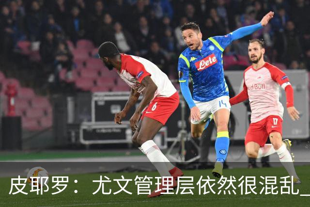 皮耶罗：尤文管理层依然很混乱 改变太过于频繁
